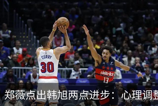 郑薇点出韩旭两点进步：心理调整能力和领导力